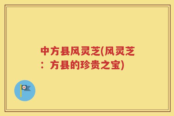中方县风灵芝(风灵芝：方县的珍贵之宝)