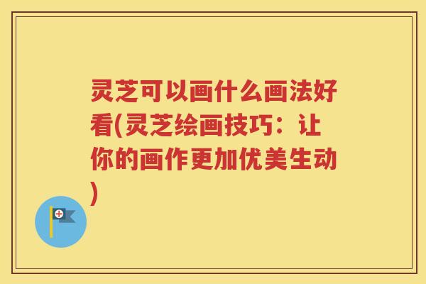 灵芝可以画什么画法好看(灵芝绘画技巧：让你的画作更加优美生动)