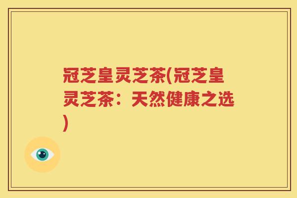 冠芝皇灵芝茶(冠芝皇灵芝茶：天然健康之选)