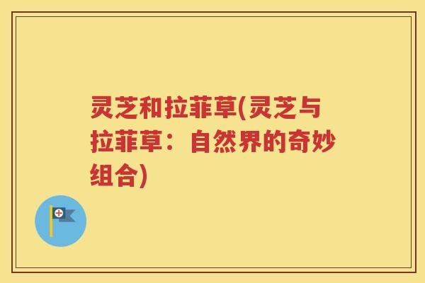灵芝和拉菲草(灵芝与拉菲草：自然界的奇妙组合)