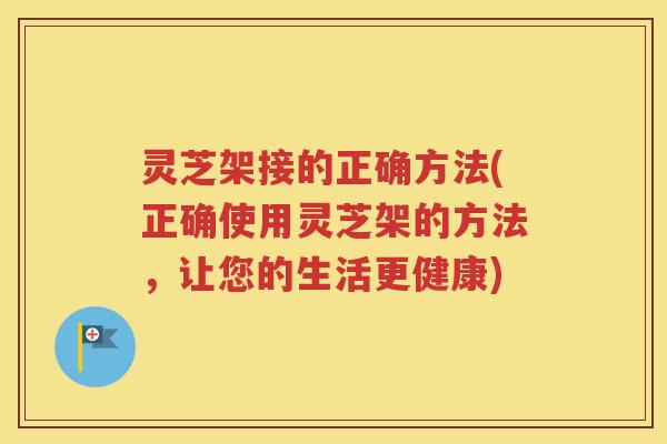 灵芝架接的正确方法(正确使用灵芝架的方法，让您的生活更健康)