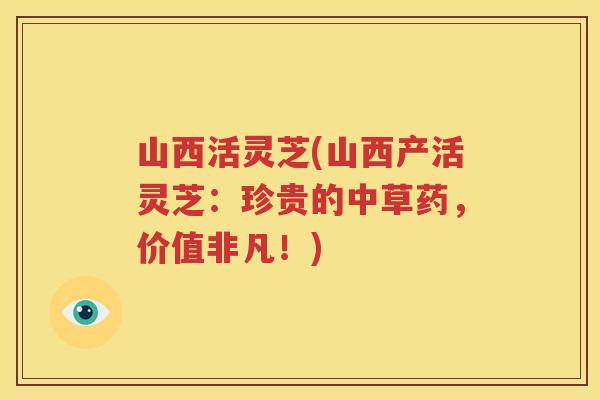 山西活灵芝(山西产活灵芝：珍贵的中草药，价值非凡！)