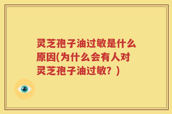 灵芝孢子油过敏是什么原因(为什么会有人对灵芝孢子油过敏？)