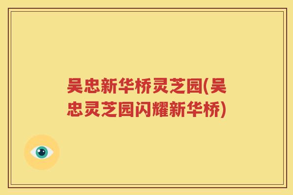 吴忠新华桥灵芝园(吴忠灵芝园闪耀新华桥)