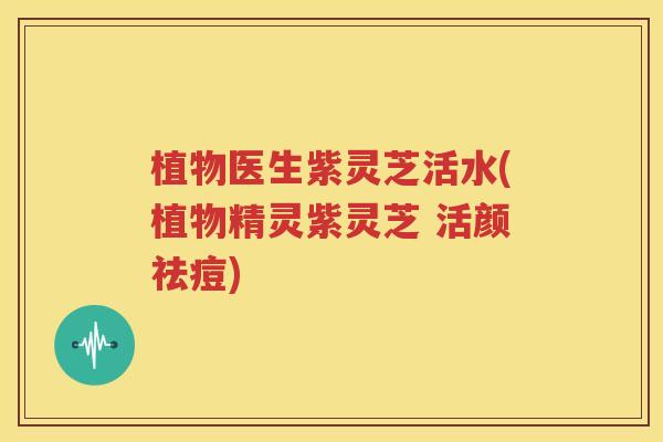 植物医生紫灵芝活水(植物精灵紫灵芝 活颜祛痘)