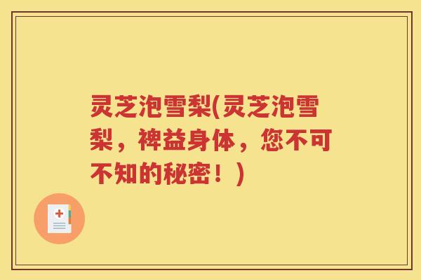 灵芝泡雪梨(灵芝泡雪梨，裨益身体，您不可不知的秘密！)