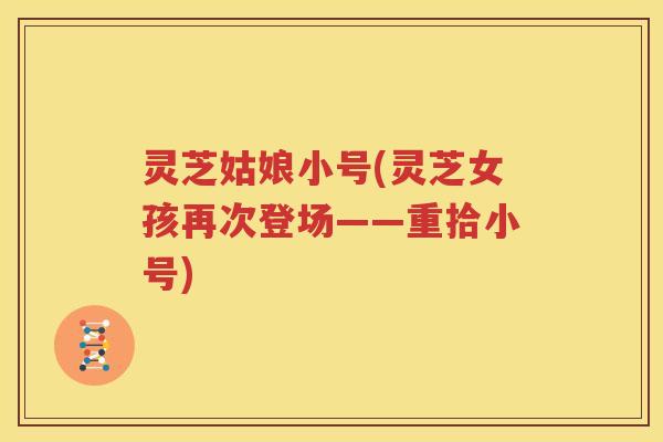 灵芝姑娘小号(灵芝女孩再次登场——重拾小号)