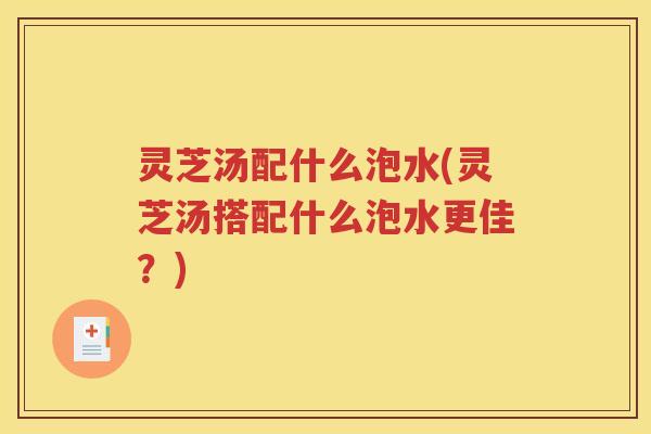 灵芝汤配什么泡水(灵芝汤搭配什么泡水更佳？)
