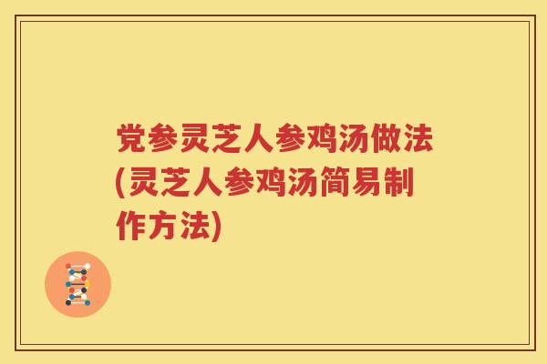 党参灵芝人参鸡汤做法(灵芝人参鸡汤简易制作方法)