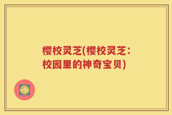 樱校灵芝(樱校灵芝：校园里的神奇宝贝)