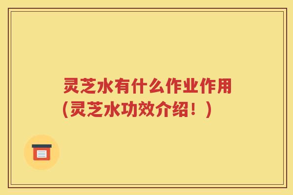 灵芝水有什么作业作用(灵芝水功效介绍！)