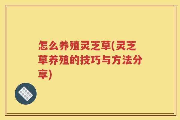 怎么养殖灵芝草(灵芝草养殖的技巧与方法分享)