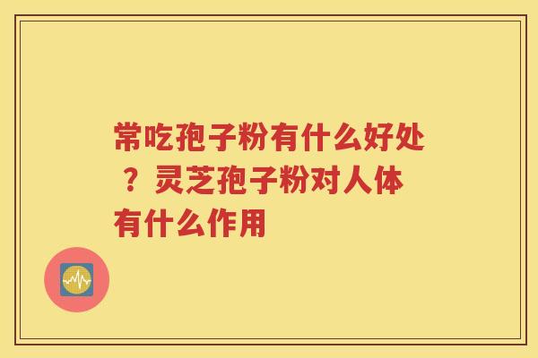 常吃孢子粉有什么好处 ？灵芝孢子粉对人体有什么作用