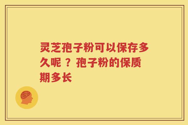 灵芝孢子粉可以保存多久呢 ？孢子粉的保质期多长