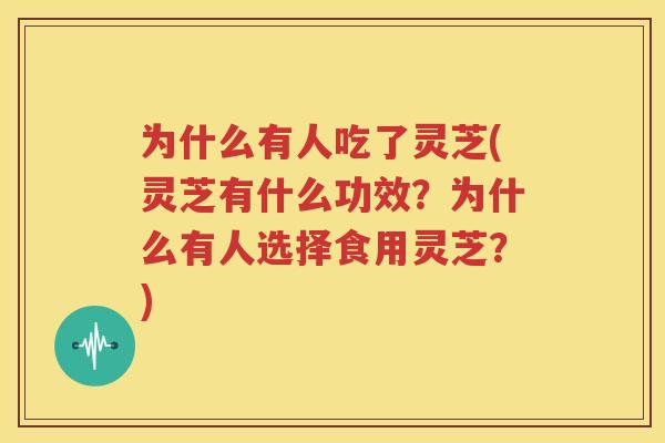 为什么有人吃了灵芝(灵芝有什么功效？为什么有人选择食用灵芝？)
