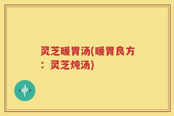 灵芝暖胃汤(暖胃良方：灵芝炖汤)
