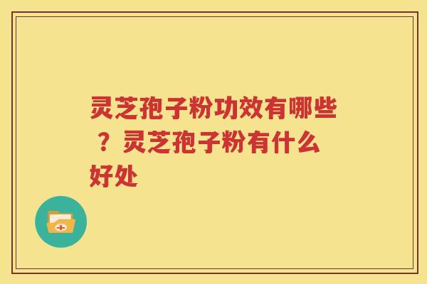 灵芝孢子粉功效有哪些 ？灵芝孢子粉有什么好处