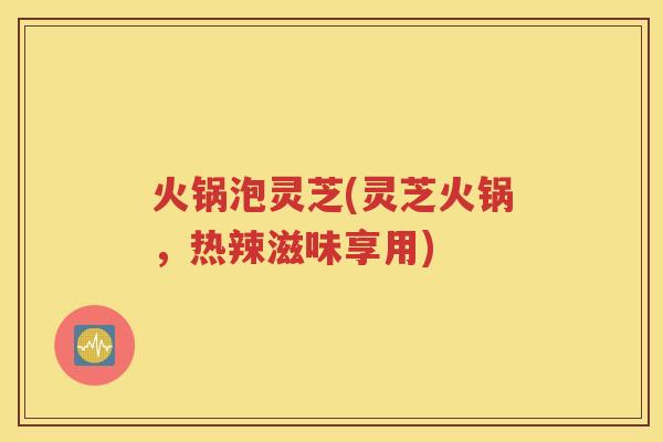 火锅泡灵芝(灵芝火锅，热辣滋味享用)