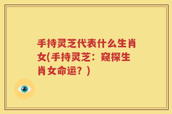手持灵芝代表什么生肖女(手持灵芝：窥探生肖女命运？)