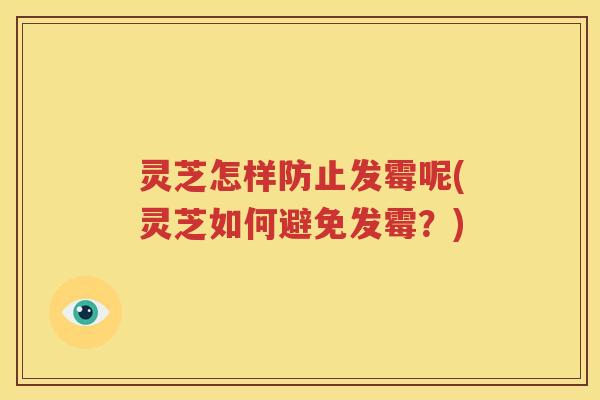 灵芝怎样防止发霉呢(灵芝如何避免发霉？)