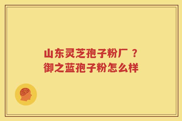 山东灵芝孢子粉厂 ？御之蓝孢子粉怎么样