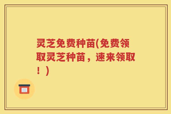 灵芝免费种苗(免费领取灵芝种苗，速来领取！)