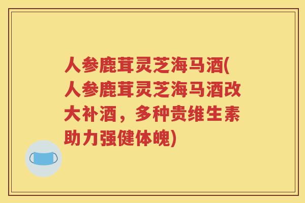 人参鹿茸灵芝海马酒(人参鹿茸灵芝海马酒改大补酒，多种贵维生素助力强健体魄)