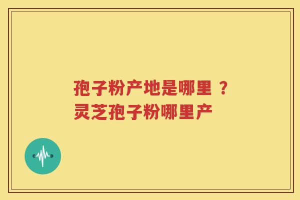 孢子粉产地是哪里 ？灵芝孢子粉哪里产