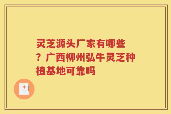 灵芝源头厂家有哪些 ？广西柳州弘牛灵芝种植基地可靠吗