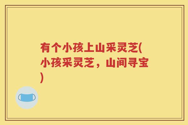 有个小孩上山采灵芝(小孩采灵芝，山间寻宝)