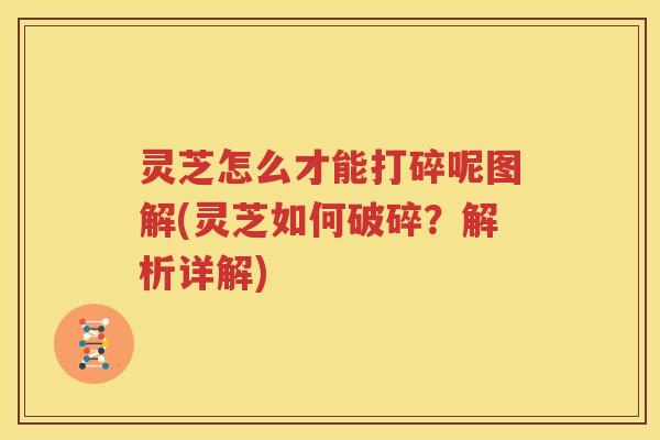 灵芝怎么才能打碎呢图解(灵芝如何破碎？解析详解)