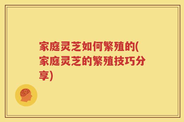 家庭灵芝如何繁殖的(家庭灵芝的繁殖技巧分享)
