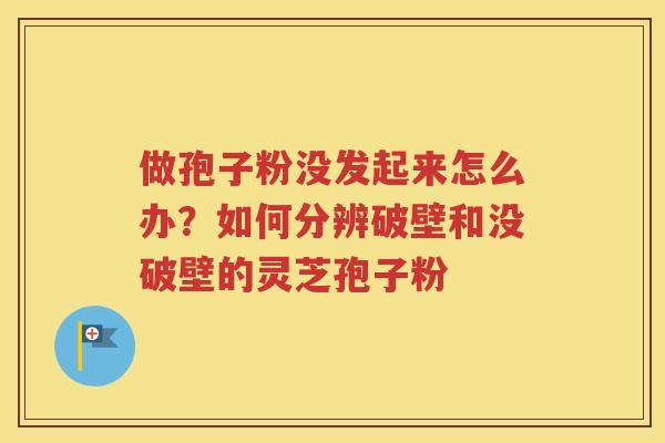 做孢子粉没发起来怎么办？如何分辨破壁和没破壁的灵芝孢子粉
