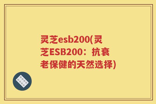 灵芝esb200(灵芝ESB200：抗衰老保健的天然选择)