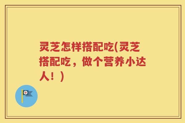 灵芝怎样搭配吃(灵芝搭配吃，做个营养小达人！)