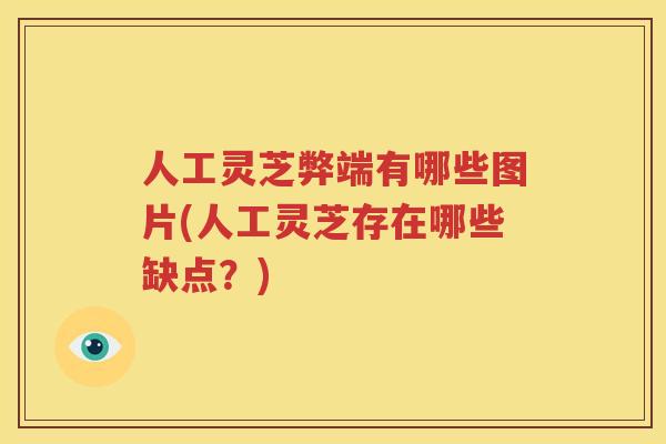人工灵芝弊端有哪些图片(人工灵芝存在哪些缺点？)