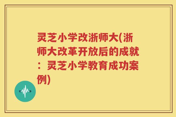 灵芝小学改浙师大(浙师大改革开放后的成就：灵芝小学教育成功案例)