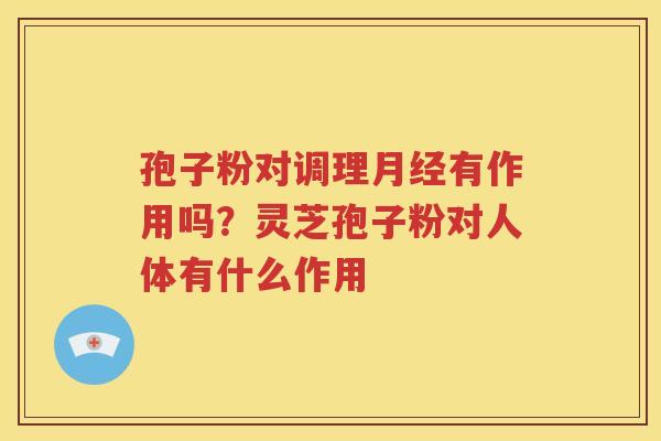 孢子粉对调理月经有作用吗？灵芝孢子粉对人体有什么作用