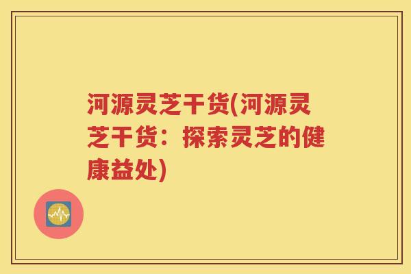 河源灵芝干货(河源灵芝干货：探索灵芝的健康益处)
