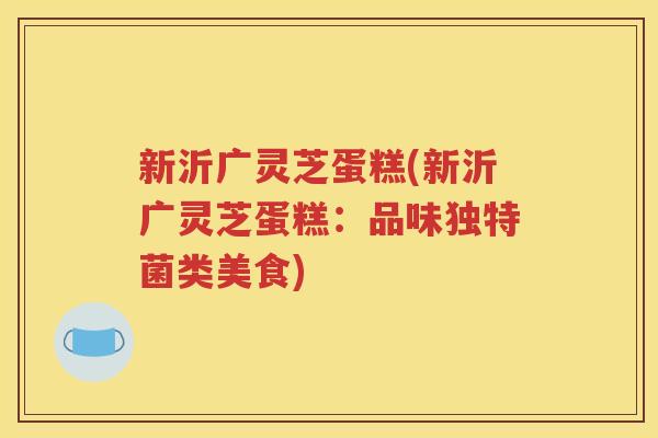 新沂广灵芝蛋糕(新沂广灵芝蛋糕：品味独特菌类美食)