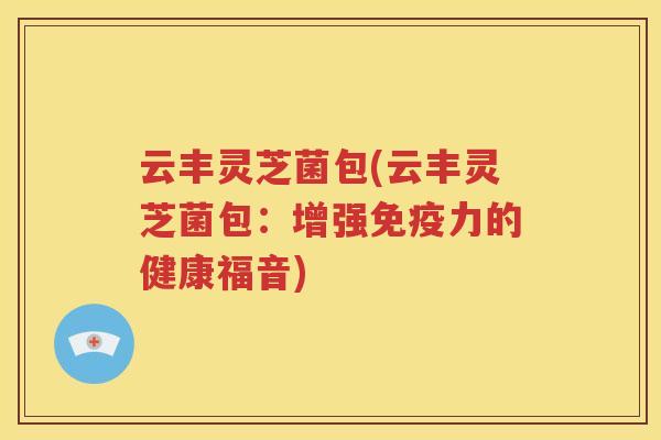 云丰灵芝菌包(云丰灵芝菌包：增强免疫力的健康福音)