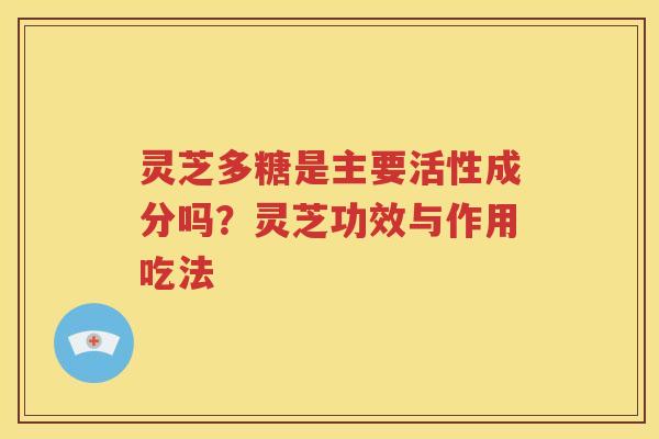 灵芝多糖是主要活性成分吗？灵芝功效与作用吃法