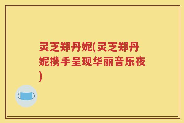 灵芝郑丹妮(灵芝郑丹妮携手呈现华丽音乐夜)