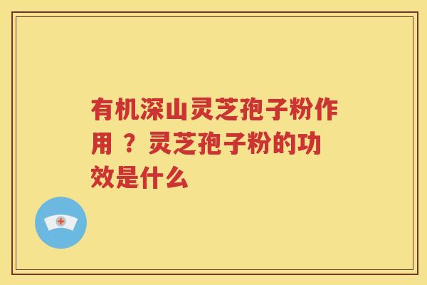 有机深山灵芝孢子粉作用 ？灵芝孢子粉的功效是什么