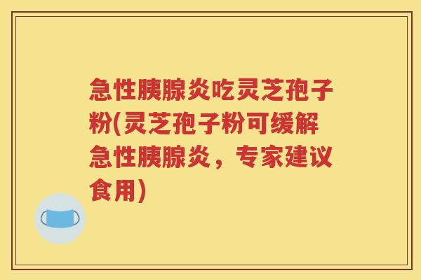急性胰腺炎吃灵芝孢子粉(灵芝孢子粉可缓解急性胰腺炎，专家建议食用)