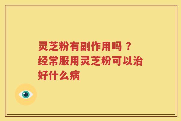灵芝粉有副作用吗 ？经常服用灵芝粉可以治好什么病