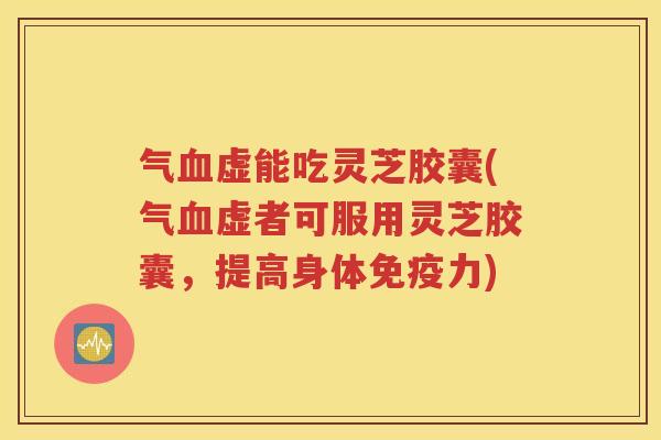 气血虚能吃灵芝胶囊(气血虚者可服用灵芝胶囊，提高身体免疫力)