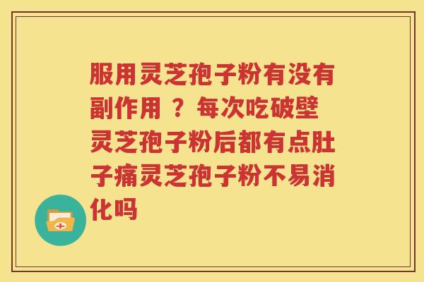 服用灵芝孢子粉有没有副作用 ？每次吃破壁灵芝孢子粉后都有点肚子痛灵芝孢子粉不易消化吗