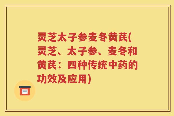 灵芝太子参麦冬黄芪(灵芝、太子参、麦冬和黄芪：四种传统中药的功效及应用)