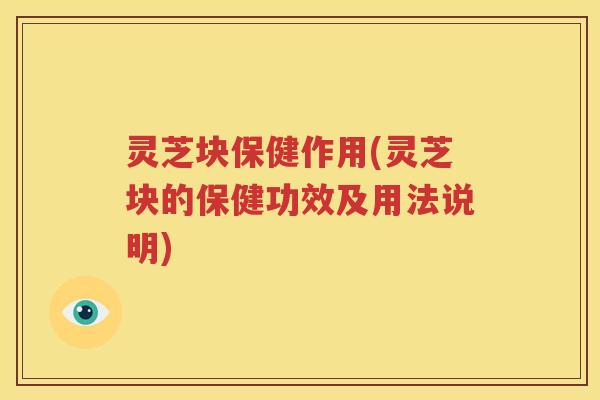 灵芝块保健作用(灵芝块的保健功效及用法说明)